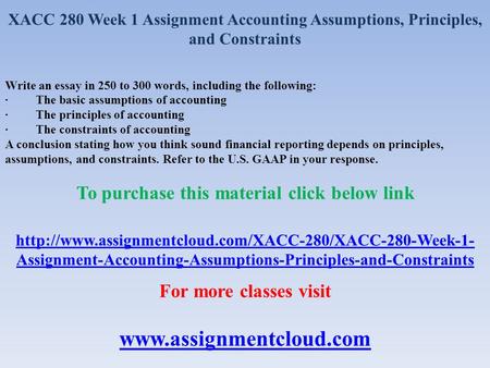XACC 280 Week 1 Assignment Accounting Assumptions, Principles, and Constraints Write an essay in 250 to 300 words, including the following: · The basic.