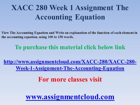 XACC 280 Week 1 Assignment The Accounting Equation View The Accounting Equation and Write an explanation of the function of each element in the accounting.
