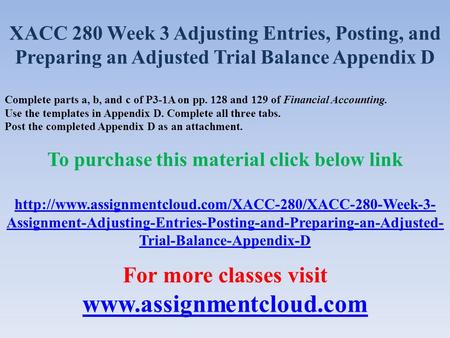 XACC 280 Week 3 Adjusting Entries, Posting, and Preparing an Adjusted Trial Balance Appendix D Complete parts a, b, and c of P3-1A on pp. 128 and 129 of.