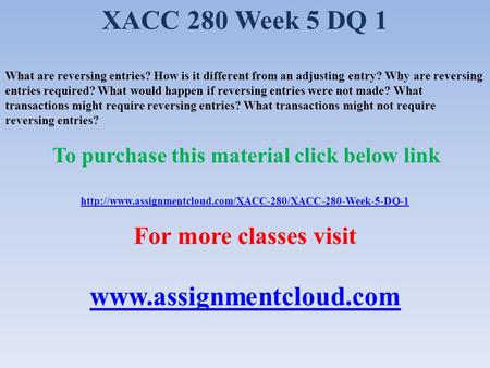 XACC 280 Week 5 DQ 1 What are reversing entries? How is it different from an adjusting entry? Why are reversing entries required? What would happen if.
