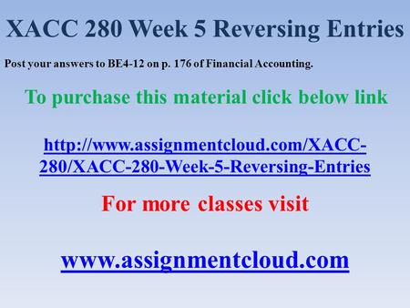 XACC 280 Week 5 Reversing Entries Post your answers to BE4-12 on p. 176 of Financial Accounting. To purchase this material click below link