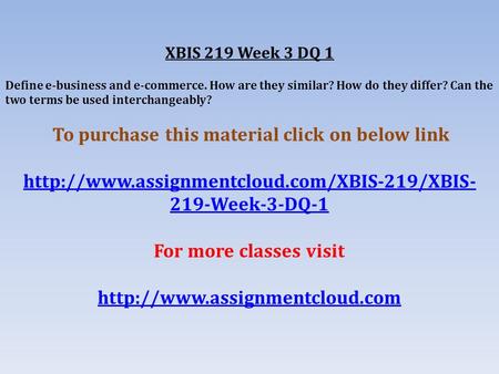 XBIS 219 Week 3 DQ 1 Define e-business and e-commerce. How are they similar? How do they differ? Can the two terms be used interchangeably? To purchase.