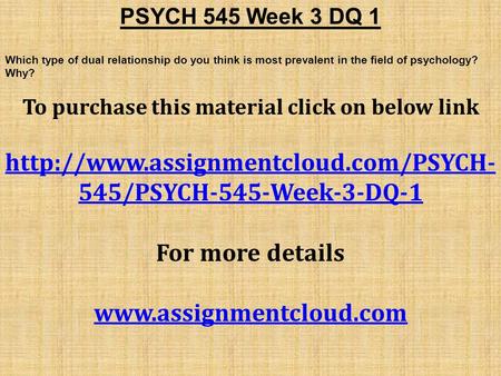 PSYCH 545 Week 3 DQ 1 Which type of dual relationship do you think is most prevalent in the field of psychology? Why? To purchase this material click on.