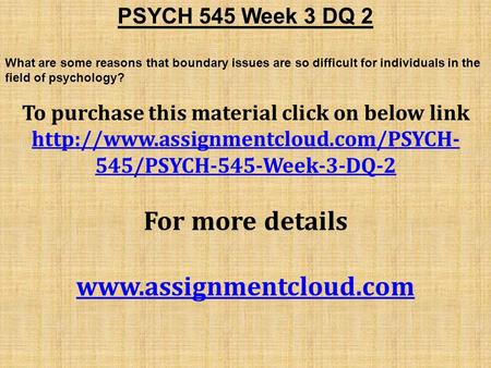 PSYCH 545 Week 3 DQ 2 What are some reasons that boundary issues are so difficult for individuals in the field of psychology? To purchase this material.
