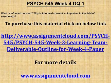PSYCH 545 Week 4 DQ 1 What is informed consent? Why is informed consent so important in the field of psychology? To purchase this material click on below.