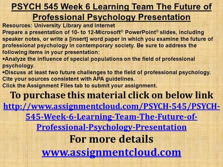PSYCH 545 Week 6 Learning Team The Future of Professional Psychology Presentation Resources: University Library and Internet Prepare a presentation of.