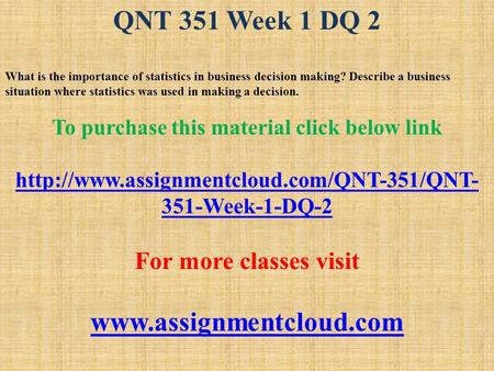 QNT 351 Week 1 DQ 2 What is the importance of statistics in business decision making? Describe a business situation where statistics was used in making.