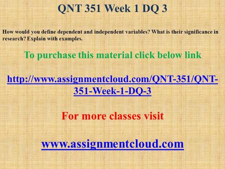 QNT 351 Week 1 DQ 3 How would you define dependent and independent variables? What is their significance in research? Explain with examples. To purchase.