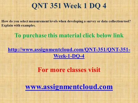 QNT 351 Week 1 DQ 4 How do you select measurement levels when developing a survey or data collection tool? Explain with examples. To purchase this material.