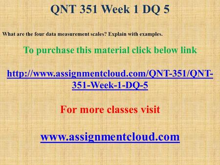 QNT 351 Week 1 DQ 5 What are the four data measurement scales? Explain with examples. To purchase this material click below link