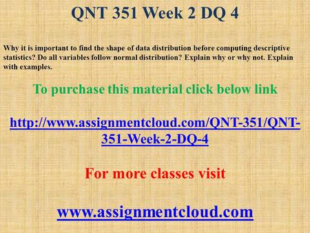 QNT 351 Week 2 DQ 4 Why it is important to find the shape of data distribution before computing descriptive statistics? Do all variables follow normal.