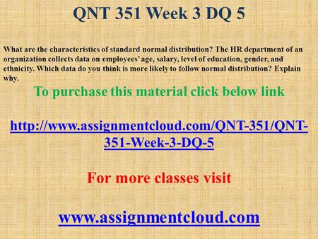 QNT 351 Week 3 DQ 5 What are the characteristics of standard normal distribution? The HR department of an organization collects data on employees’ age,