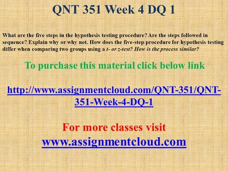 QNT 351 Week 4 DQ 1 What are the five steps in the hypothesis testing procedure? Are the steps followed in sequence? Explain why or why not. How does the.