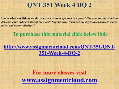 QNT 351 Week 4 DQ 2 Under what conditions would you use a t-test as opposed to a z-test? Can you use the t-table to determine the critical value of the.