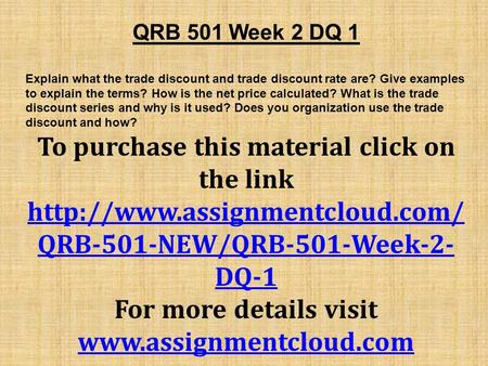 QRB 501 Week 2 DQ 1 Explain what the trade discount and trade discount rate are? Give examples to explain the terms? How is the net price calculated? What.