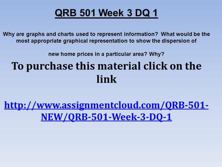 QRB 501 Week 3 DQ 1 Why are graphs and charts used to represent information? What would be the most appropriate graphical representation to show the dispersion.