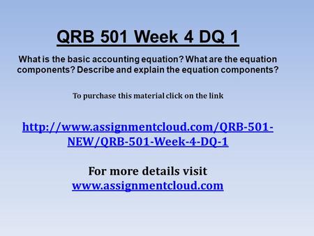 QRB 501 Week 4 DQ 1 What is the basic accounting equation? What are the equation components? Describe and explain the equation components? To purchase.