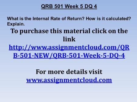QRB 501 Week 5 DQ 4 What is the Internal Rate of Return? How is it calculated? Explain. To purchase this material click on the link
