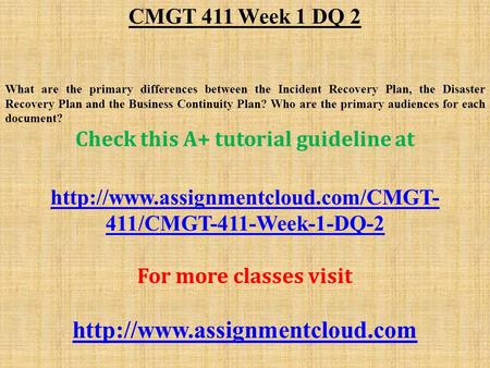CMGT 411 Week 1 DQ 2 What are the primary differences between the Incident Recovery Plan, the Disaster Recovery Plan and the Business Continuity Plan?