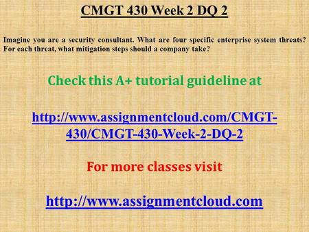 CMGT 430 Week 2 DQ 2 Imagine you are a security consultant. What are four specific enterprise system threats? For each threat, what mitigation steps should.
