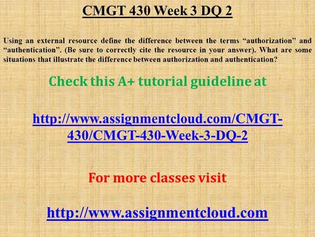 CMGT 430 Week 3 DQ 2 Using an external resource define the difference between the terms “authorization” and “authentication”. (Be sure to correctly cite.