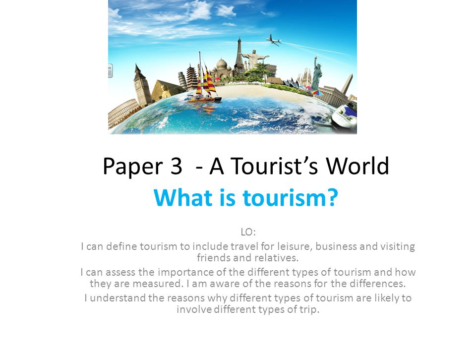 Paper 3 A Tourist S World What Is Tourism Lo I Can Define Tourism To Include Travel For Leisure Business And Visiting Friends And Relatives I Can Ppt Download