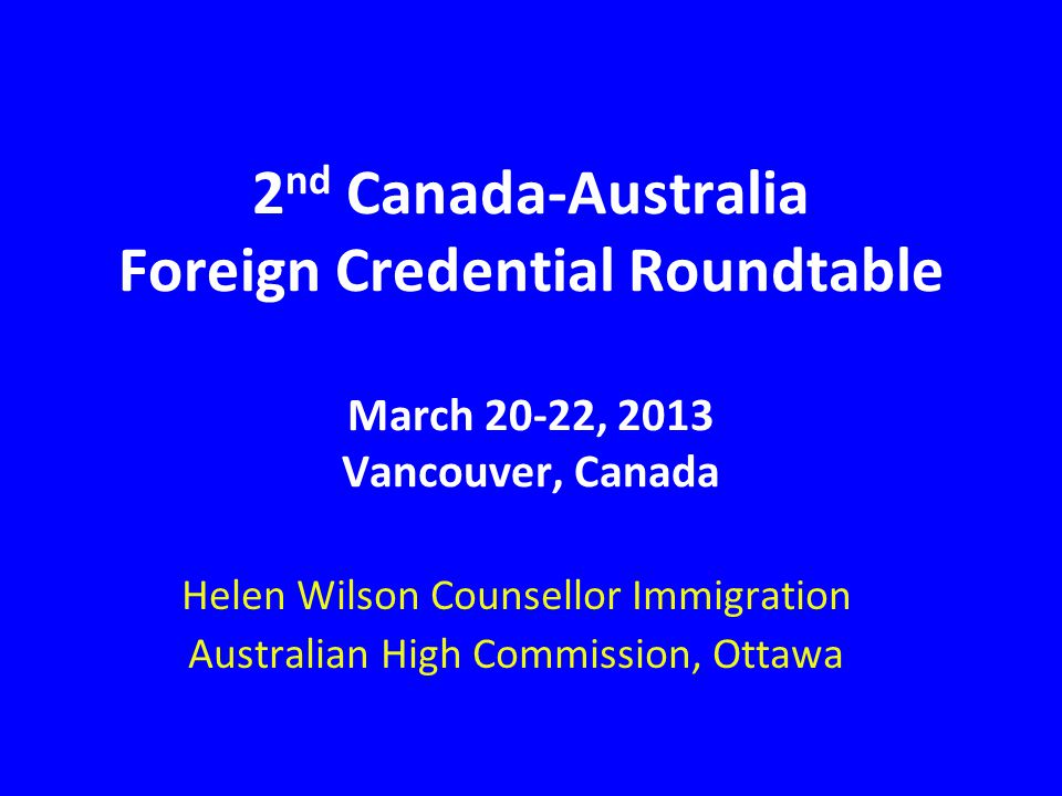 2 nd Canada-Australia Foreign Credential Roundtable March 20-22, 2013  Vancouver, Canada Helen Wilson Counsellor Immigration Australian High  Commission, - ppt download
