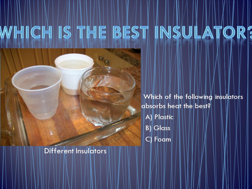 Which of the following insulators absorbs heat the best? A) Plastic B)  Glass C) Foam Different Insulators. - ppt download