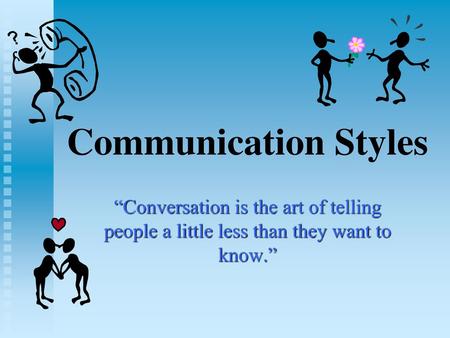 Communication Styles “Conversation is the art of telling people a little less than they want to know.”