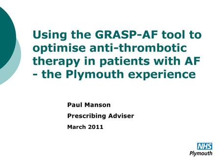 Using the GRASP-AF tool to optimise anti-thrombotic therapy in patients with AF - the Plymouth experience Paul Manson Prescribing Adviser March 2011.