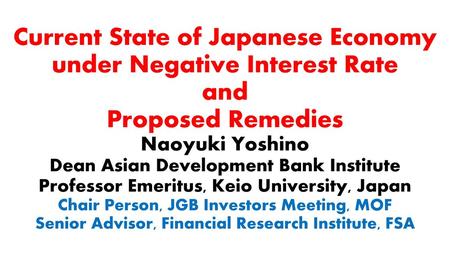 Current State of Japanese Economy under Negative Interest Rate and Proposed Remedies Naoyuki Yoshino Dean Asian Development Bank Institute Professor Emeritus,