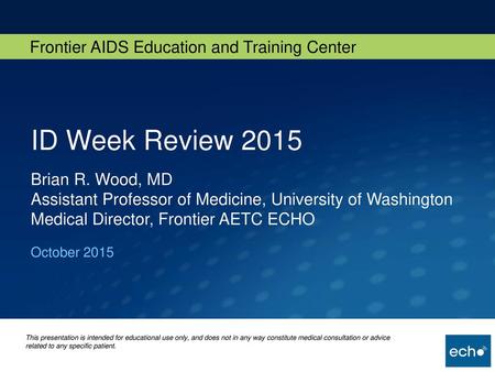 ID Week Review 2015 Brian R. Wood, MD Assistant Professor of Medicine, University of Washington Medical Director, Frontier AETC ECHO October 2015.