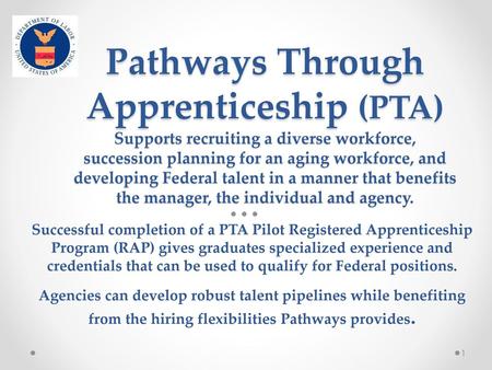 Pathways Through Apprenticeship (PTA) Supports recruiting a diverse workforce, succession planning for an aging workforce, and developing Federal talent.