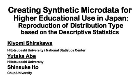 Creating Synthetic Microdata for Higher Educational Use in Japan: Reproduction of Distribution Type based on the Descriptive Statistics Kiyomi Shirakawa.