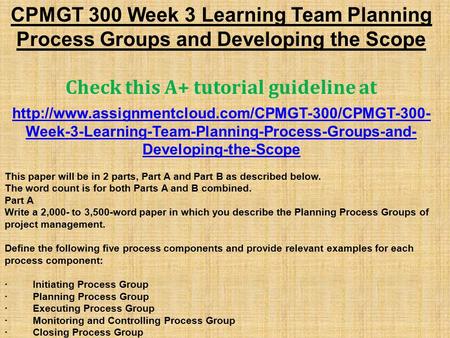 CPMGT 300 Week 3 Learning Team Planning Process Groups and Developing the Scope Check this A+ tutorial guideline at