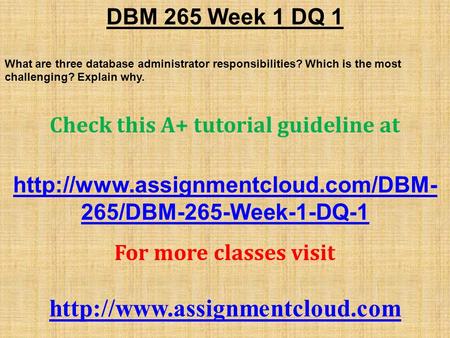 DBM 265 Week 1 DQ 1 What are three database administrator responsibilities? Which is the most challenging? Explain why. Check this A+ tutorial guideline.