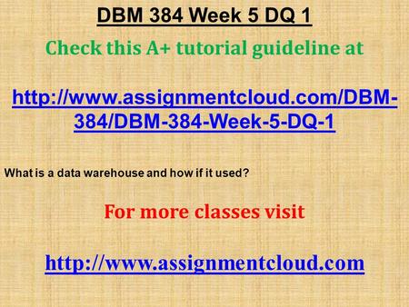 DBM 384 Week 5 DQ 1 Check this A+ tutorial guideline at  384/DBM-384-Week-5-DQ-1 What is a data warehouse and how if.