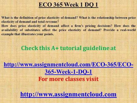 ECO 365 Week 1 DQ 1 What is the definition of price elasticity of demand? What is the relationship between price elasticity of demand and total revenue?