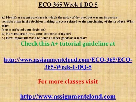 ECO 365 Week 1 DQ 5 a.) Identify a recent purchase in which the price of the product was an important consideration in the decision making process related.