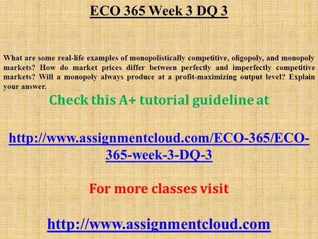 ECO 365 Week 3 DQ 3 What are some real-life examples of monopolistically competitive, oligopoly, and monopoly markets? How do market prices differ between.