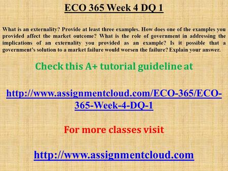 ECO 365 Week 4 DQ 1 What is an externality? Provide at least three examples. How does one of the examples you provided affect the market outcome? What.