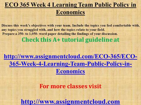 ECO 365 Week 4 Learning Team Public Policy in Economics Discuss this week’s objectives with your team. Include the topics you feel comfortable with, any.