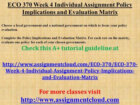 ECO 370 Week 4 Individual Assignment Policy Implications and Evaluation Matrix Choose a local government and a national government on which to focus your.