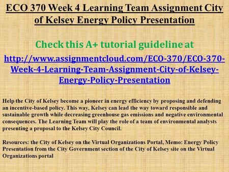 ECO 370 Week 4 Learning Team Assignment City of Kelsey Energy Policy Presentation Check this A+ tutorial guideline at