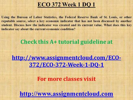 ECO 372 Week 1 DQ 1 Using the Bureau of Labor Statistics, the Federal Reserve Bank of St. Louis, or other reputable source, select a key economic indicator.