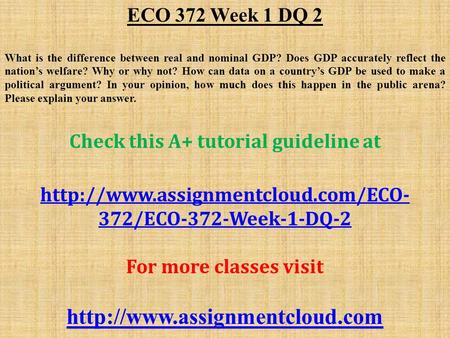 ECO 372 Week 1 DQ 2 What is the difference between real and nominal GDP? Does GDP accurately reflect the nation’s welfare? Why or why not? How can data.