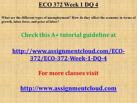 ECO 372 Week 1 DQ 4 What are the different types of unemployment? How do they affect the economy in terms of growth, labor force, and price of labor? Check.