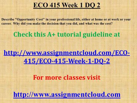 ECO 415 Week 1 DQ 2 Describe Opportunity Cost in your professional life, either at home or at work or your career. Why did you make the decision that.