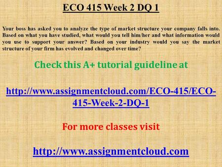 ECO 415 Week 2 DQ 1 Your boss has asked you to analyze the type of market structure your company falls into. Based on what you have studied, what would.