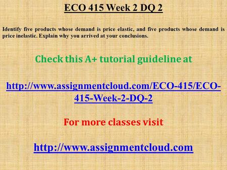 ECO 415 Week 2 DQ 2 Identify five products whose demand is price elastic, and five products whose demand is price inelastic. Explain why you arrived at.
